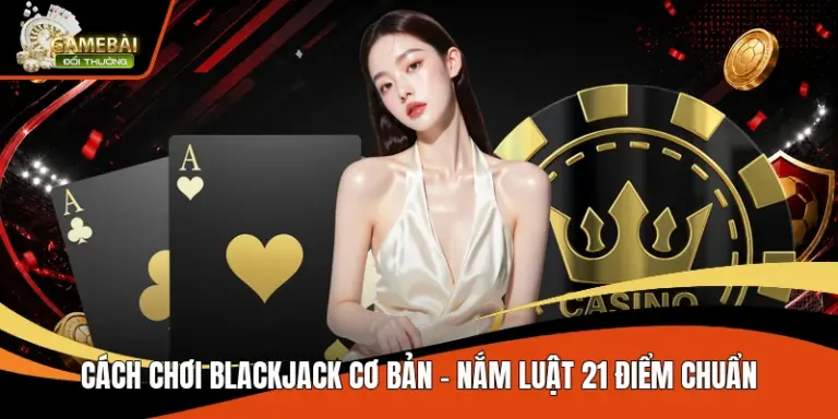 Cách Chơi Blackjack Cơ Bản – Nắm Luật 21 Điểm Chuẩn