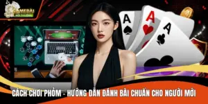 Cách Chơi Phỏm - Hướng Dẫn Đánh Bài Chuẩn Cho Người Mới