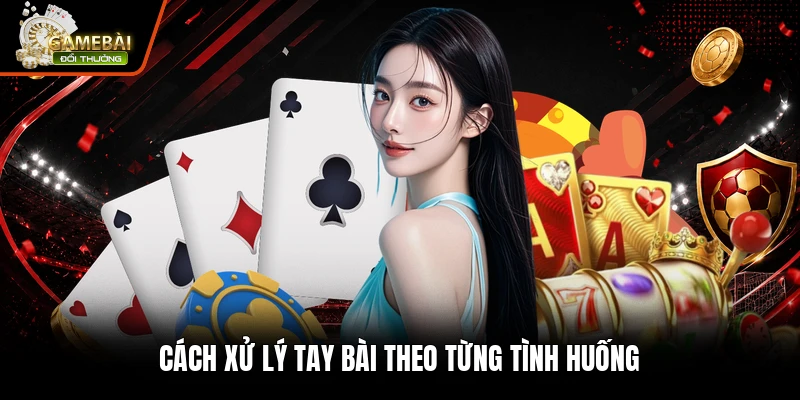 Cách xử lý tay bài theo từng tình huống