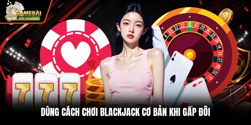 Dùng cách chơi blackjack cơ bản khi gấp đôi