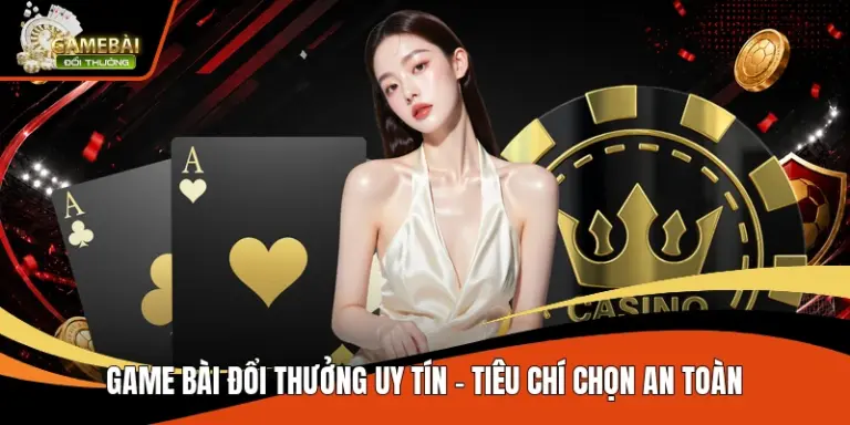Game Bài Đổi Thưởng Uy Tín – Tiêu Chí Chọn An Toàn