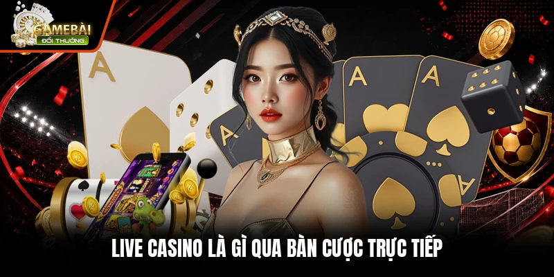 Live casino là gì qua bàn cược trực tiếp