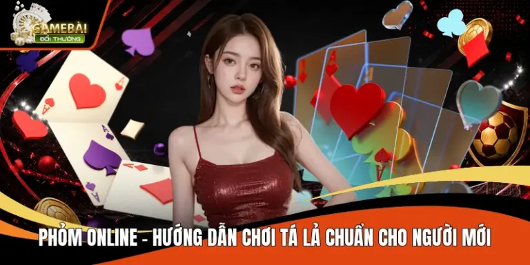 Phỏm Online – Hướng Dẫn Chơi Tá Lả Chuẩn Cho Người Mới